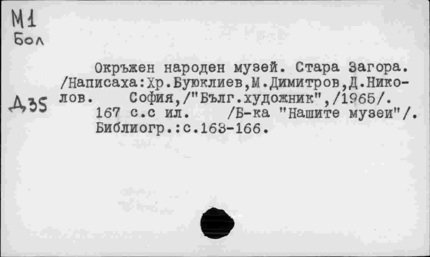 ﻿Hl
Бол
Окръжен народен музей. Стара Загора.
/Написаха:Хр.Буюклиев,М.Димитров,Д.Нико-л хе ЛОВ. София,/"Бълг.художник”,/1965/.
167 с.с ил. /Б-ка ’’Нашите музеи”/.
Библиогр.: с.163-166.